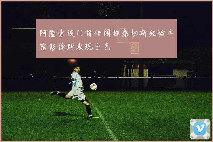 阿隆索谈门将传闻称桑切斯经验丰富彭德斯表现出色