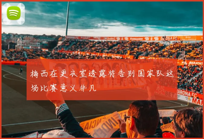 梅西在更衣室透露将告别国家队这场比赛意义非凡