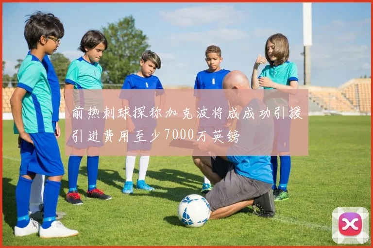 前热刺球探称加克波将成成功引援引进费用至少7000万英镑